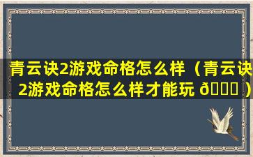 青云诀2游戏命格怎么样（青云诀2游戏命格怎么样才能玩 🐘 ）